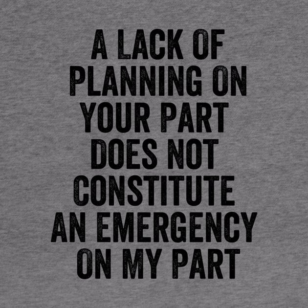 A Lack Of Planning On Your Part Does Not Constitute An Emergency On My Part Funny Meme by Tefly